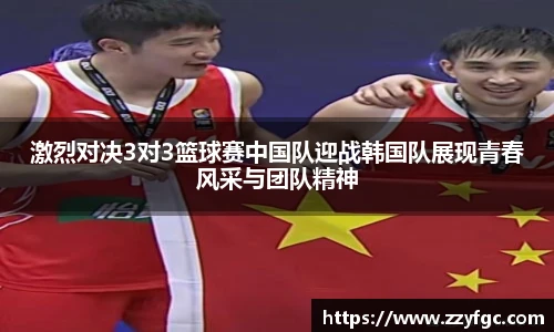 激烈对决3对3篮球赛中国队迎战韩国队展现青春风采与团队精神